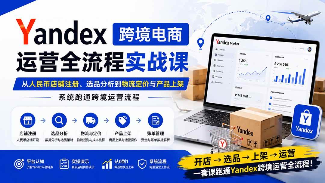 （20069期）Yandex跨境电商运营全流程实战课：从人民币店铺注册、选品分析到物流定价与产品上架，系统跑通跨境运营流程-星空网络