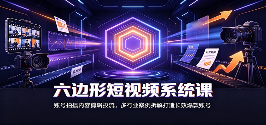 六边形短视频系统课：账号拍摄内容剪辑投流，多行业案例拆解打造长效爆款账号-星空网络
