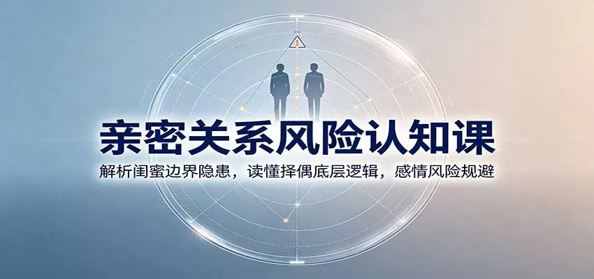 亲密关系风险认知课：解析闺蜜边界隐患，读懂择偶底层逻辑，感情风险规避-星空网络