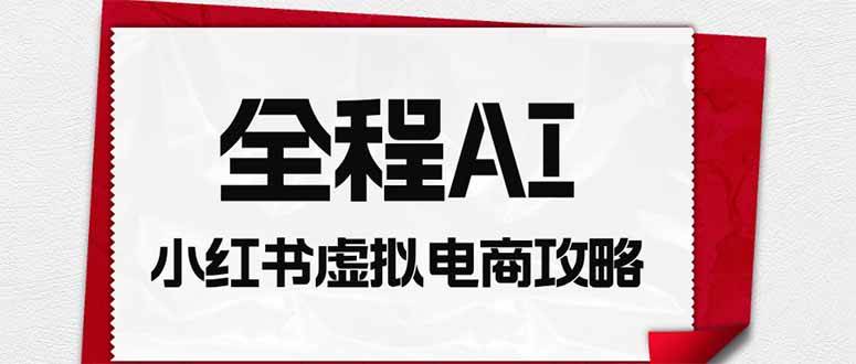 （19813期）全程AI自动化｜小红书虚拟电商轻资产变现全攻略-星空网络