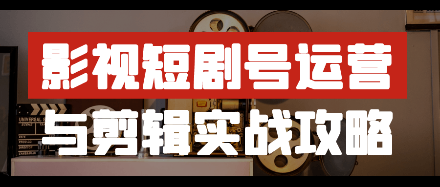 影视短剧号运营与剪辑实战攻略-星空网络