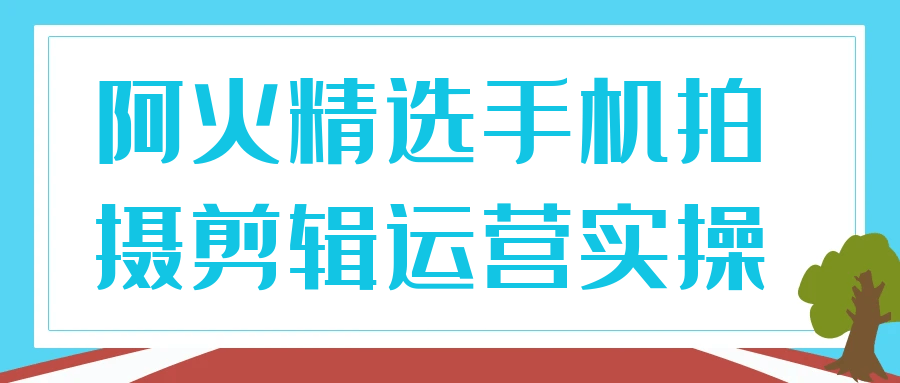 阿火精选手机拍摄剪辑运营实操-星空网络