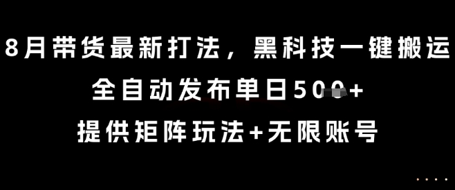 8月带货最新打法，黑科技一键搬运，全自动发布单日5张+，提供矩阵玩法+无限账号【揭秘】-星空网络