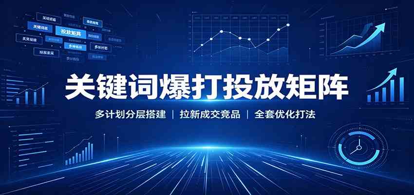 关键词爆打投放矩阵：多计划分层搭建，拉新成交竞品全套优化打法-星空网络