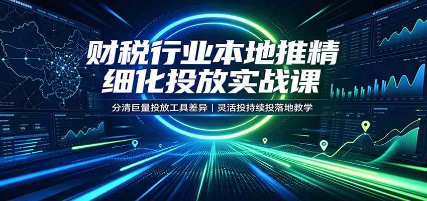 财税行业本地推精细化投放实战课：分清巨量投放工具差异，灵活投持续投落地教学-星空网络