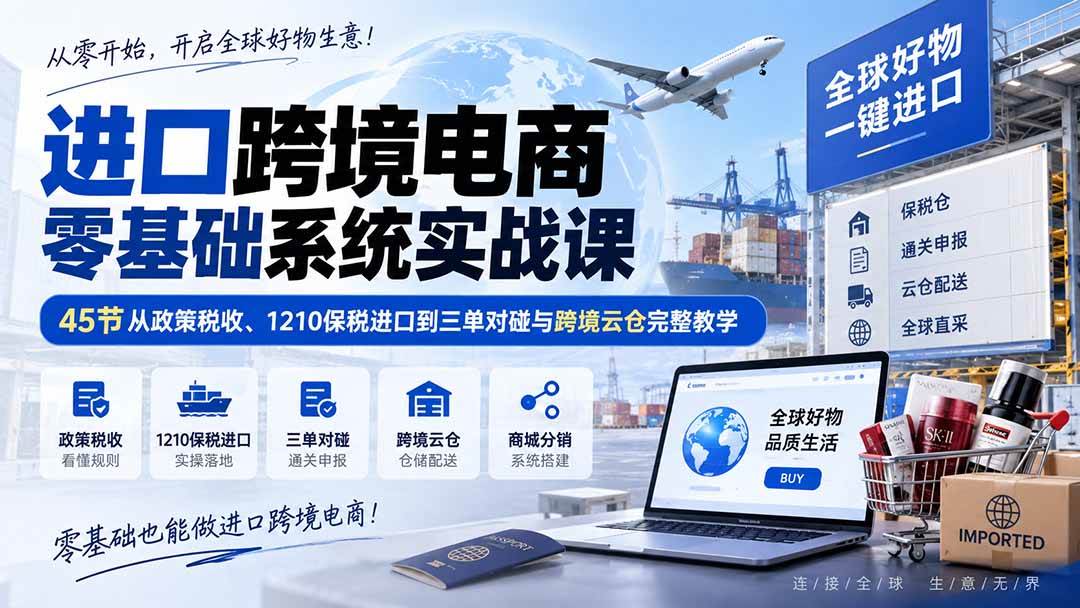 （20287期）进口跨境电商零基础系统实战课：45节从政策税收、1210保税进口到三单对碰与跨境云仓完整教学-星空网络