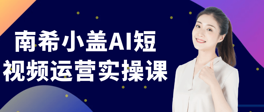 南希小盖AI短视频运营实操课-星空网络