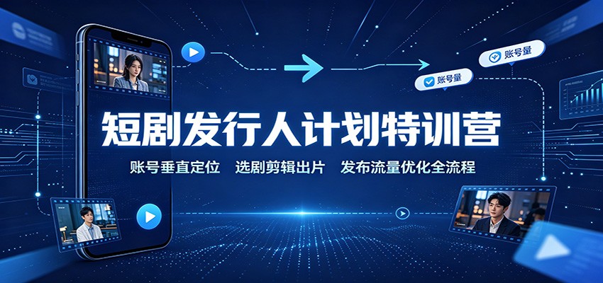 短剧发行人计划特训营：账号垂直定位，选剧剪辑出片，发布流量优化全流程-星空网络