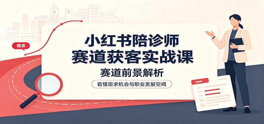 小红书陪诊师赛道获客实战课：赛道前景解析，账号运营，业务流程风控-星空网络