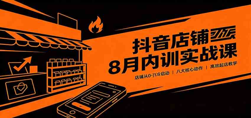 抖音店铺8月内训实战课：店铺从0-1冷启动，八大核心动作高效起店教学-星空网络