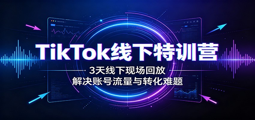 TikTok线下特训营：3天线下现场回放，解决账号流量与转化难题-星空网络