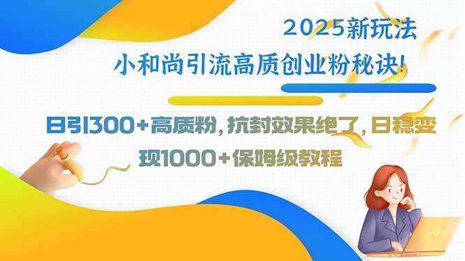 （15663期）2025新玩法小和尚引流高质创业粉秘诀！日引300+高质粉，抗封效果绝了，…-星空网络