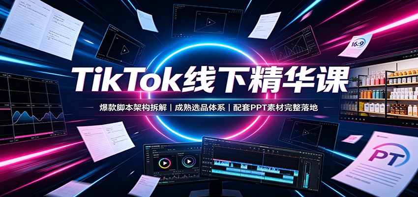 TikTok线下精华课：爆款脚本架构拆解，成熟选品体系，配套PPT素材完整落地-星空网络