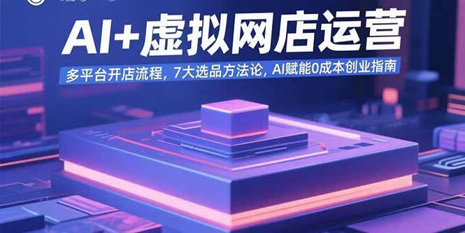 （15692期）AI+虚拟网店运营：多平台开店流程，7大选品方法论，AI赋能0成本创业指南-星空网络