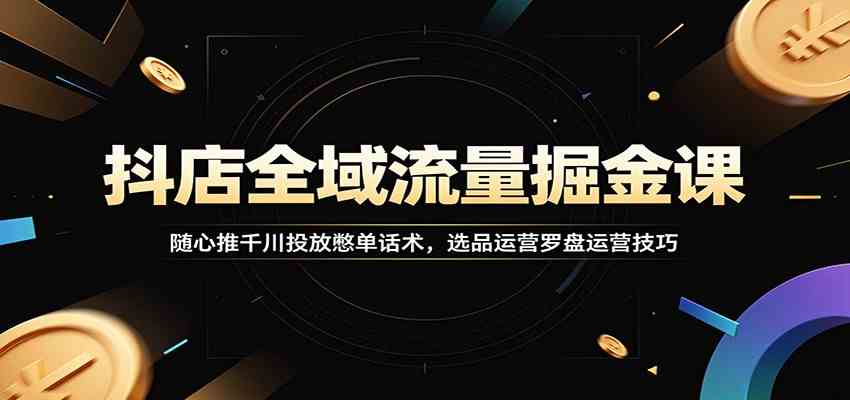 抖店全域流量掘金课:随心推千川投放憋单话术,选品运营罗盘运营技巧 抖店全域流量掘金课:随心推千川投放憋单话术,选品运营罗盘运营技巧