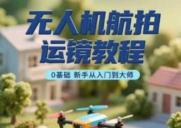 无人机航拍运镜教程，0基础新手从入门到大师-星空网络