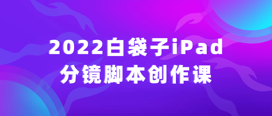 2022白袋子iPad分镜脚本创作课-星空网络