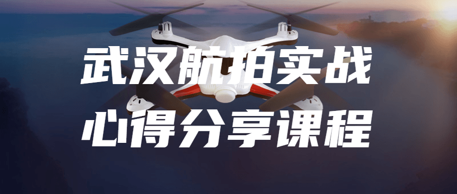 武汉航拍实战心得分享课程-星空网络