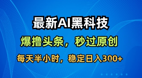 最新AI黑科技软件撸头条搬运，无需任何指令，秒过原创，每天半小时，稳定日入3张【揭秘】-星空网络