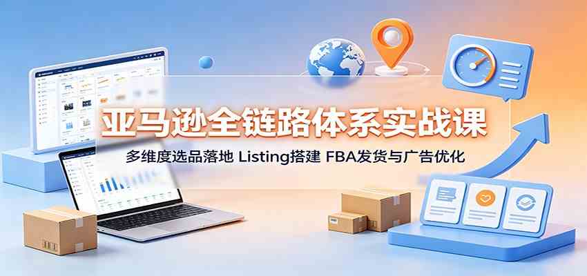 亚马逊全链路体系实战课：多维度选品落地，Listing搭建，FBA发货与广告优化-星空网络