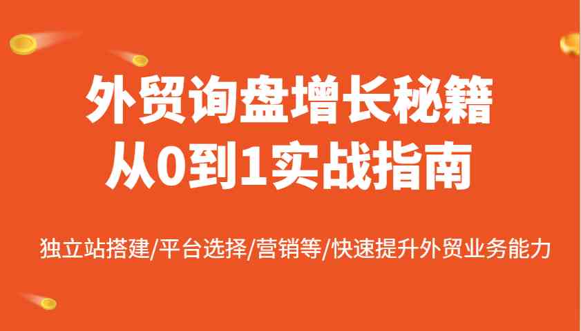 外贸询盘增长秘籍从0到1实战指南,独立站搭建/平台选择/营销等/快速提升外贸业务能力-星空网创资源