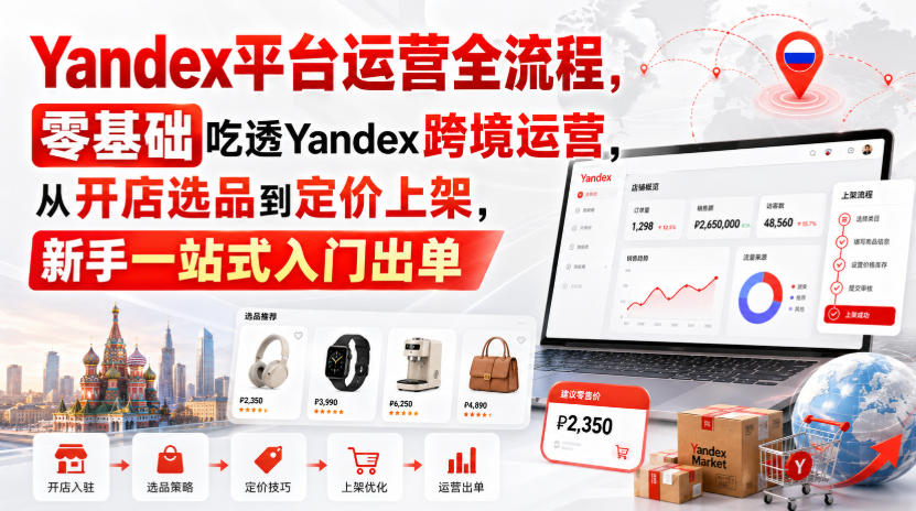 Yandex平台运营全流程，零基础吃透Yandex跨境运营，从开店选品到定价上架，新手一站式入门出单-星空网络