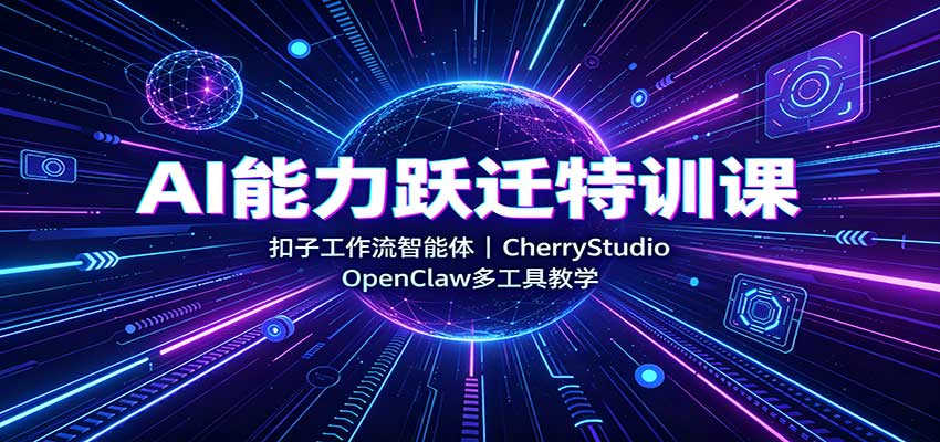 AI能力跃迁特训课：扣子工作流智能体，CherryStudio，OpenClaw多工具教学-星空网络