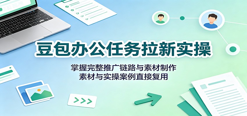 豆包办公任务拉新实操：掌握完整推广链路与素材制作，素材与实操案例直接复用-星空网络