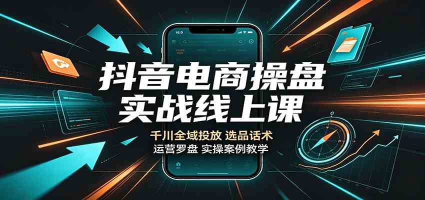抖音电商操盘实战线上课：千川全域投放，选品话术，运营罗盘实操案例教学-星空网络
