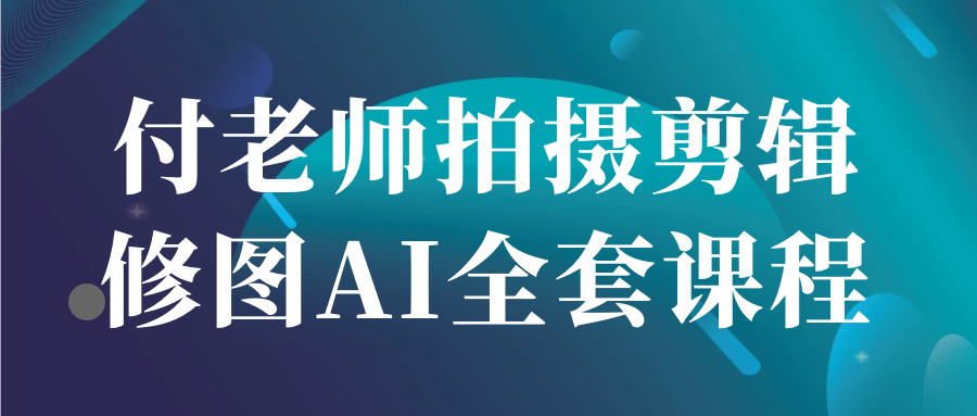 付老师拍摄剪辑修图AI全套课程-星空网络