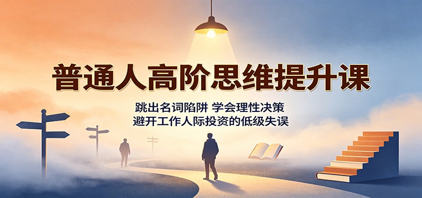 普通人高阶思维提升课：跳出名词陷阱，学会理性决策，避开工作人际投资的低级失误-星空网络