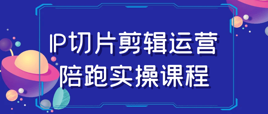 IP切片剪辑运营陪跑实操课程-星空网络
