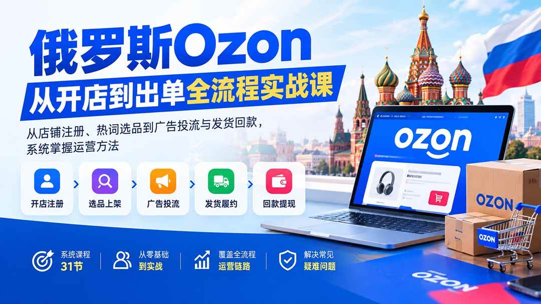 (20379期)俄罗斯Ozon从开店到出单全流程实战课:从店铺注册、热词选品到广告投流与发货回款,系统掌握运营方法 (20379期)俄罗斯Ozon从开店到出单全流程实战课:从店铺注册、热词选品到广告投流与发货回款,系统掌握运营方法